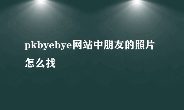 pkbyebye网站中朋友的照片怎么找