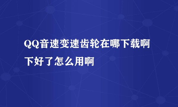 QQ音速变速齿轮在哪下载啊 下好了怎么用啊
