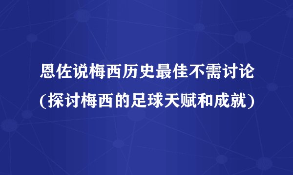 恩佐说梅西历史最佳不需讨论(探讨梅西的足球天赋和成就)