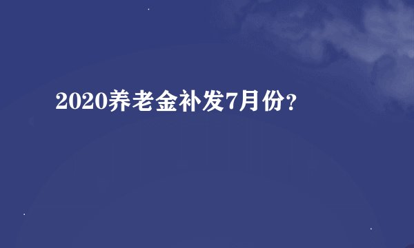 2020养老金补发7月份？