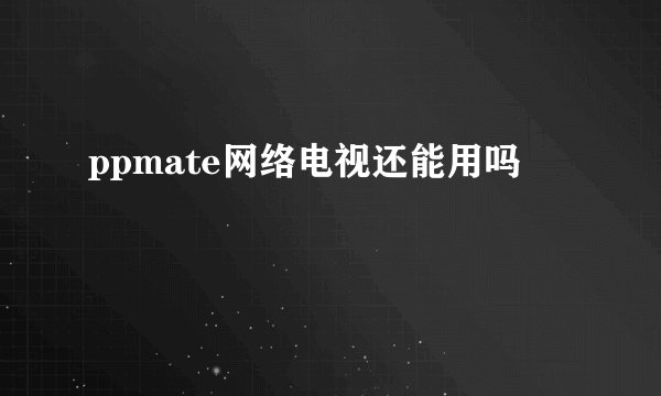 ppmate网络电视还能用吗