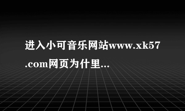 进入小可音乐网站www.xk57.com网页为什里面的音乐打不开啊？