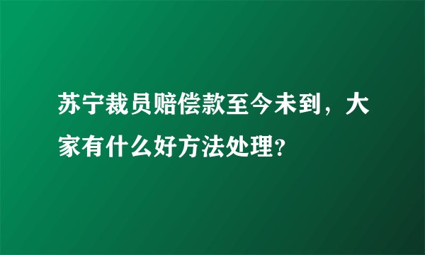 苏宁裁员赔偿款至今未到，大家有什么好方法处理？