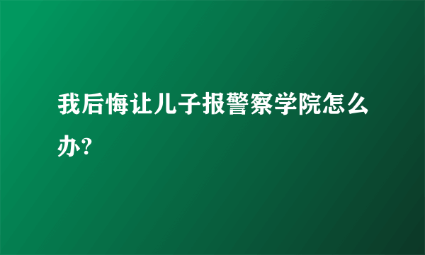 我后悔让儿子报警察学院怎么办?
