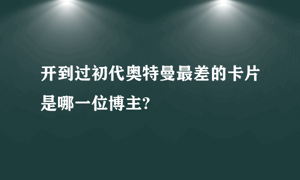 开到过初代奥特曼最差的卡片是哪一位博主?