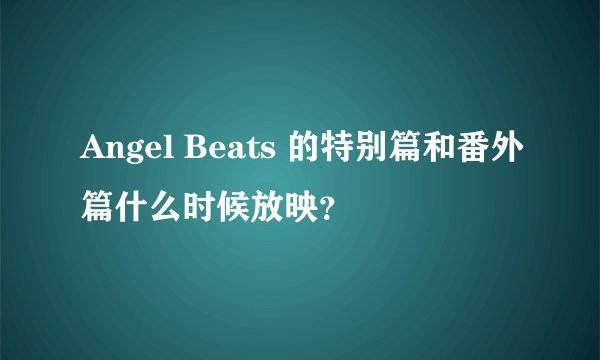 Angel Beats 的特别篇和番外篇什么时候放映？