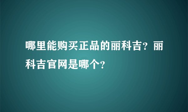 哪里能购买正品的丽科吉？丽科吉官网是哪个？