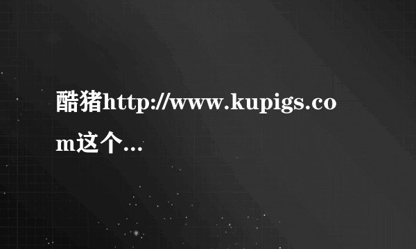 酷猪http://www.kupigs.com这个是真的酷猪吗?