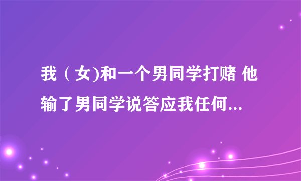 我（女)和一个男同学打赌 他输了男同学说答应我任何要求 我应该说什么要求呢 很不好的同学关系