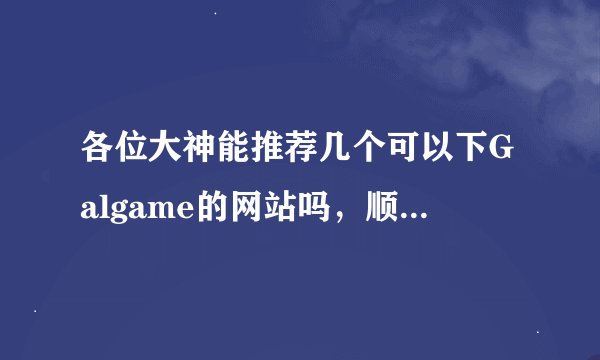 各位大神能推荐几个可以下Galgame的网站吗，顺便问一下有没有人气管理员2的资源，谢谢了