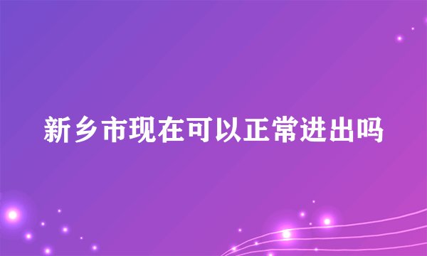 新乡市现在可以正常进出吗