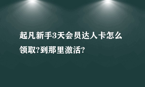 起凡新手3天会员达人卡怎么领取?到那里激活?
