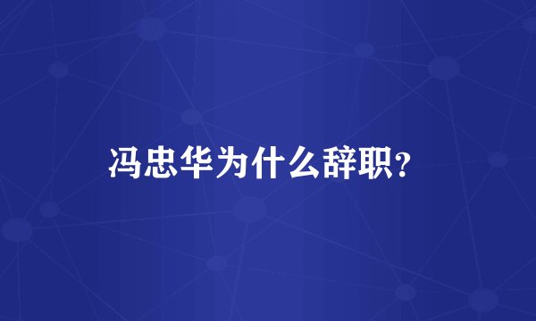 冯忠华为什么辞职？