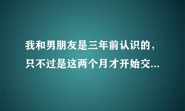 我和男朋友是三年前认识的，只不过是这两个月才开始交往的，不过我们现在是异地，可是他和我视频老想看胸