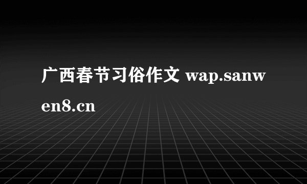 广西春节习俗作文 wap.sanwen8.cn