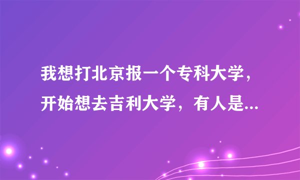 我想打北京报一个专科大学，开始想去吉利大学，有人是哪里很垃圾，大侠们给个建议吧