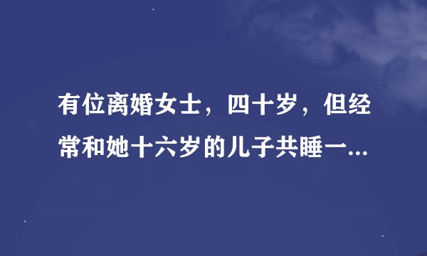 有位离婚女士，四十岁，但经常和她十六岁的儿子共睡一床。请问这是否侵犯了她儿子的正常成长权利?