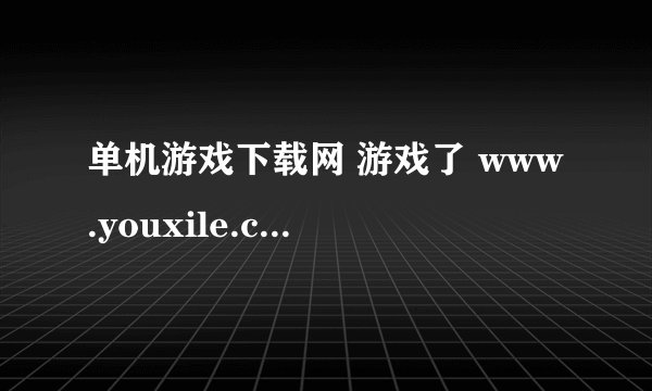 单机游戏下载网 游戏了 www.youxile.com 有毒吗？？