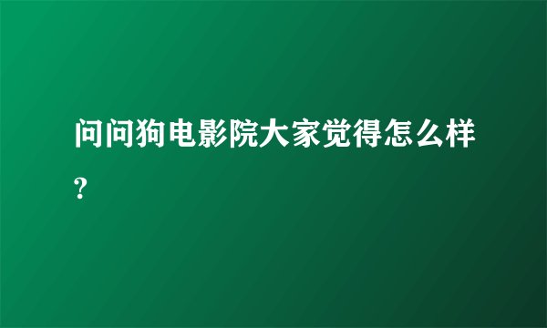 问问狗电影院大家觉得怎么样?