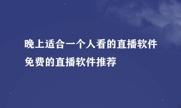 晚上适合一个人看的直播软件免费的直播软件推荐