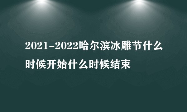2021-2022哈尔滨冰雕节什么时候开始什么时候结束