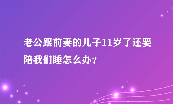 老公跟前妻的儿子11岁了还要陪我们睡怎么办？