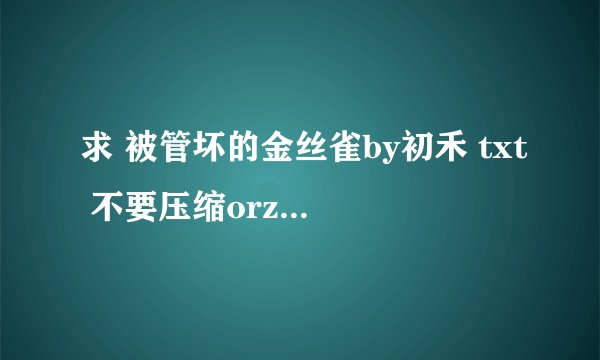 求 被管坏的金丝雀by初禾 txt 不要压缩orz 跪求啊