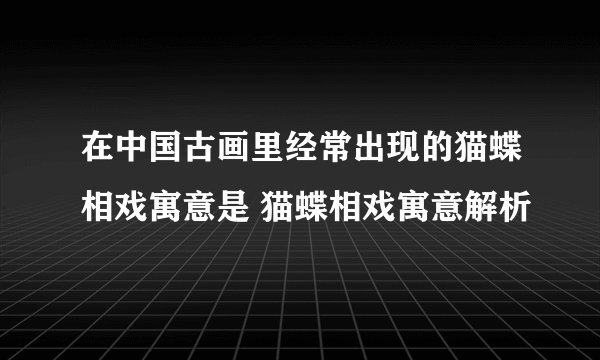 在中国古画里经常出现的猫蝶相戏寓意是 猫蝶相戏寓意解析