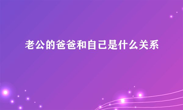 老公的爸爸和自己是什么关系