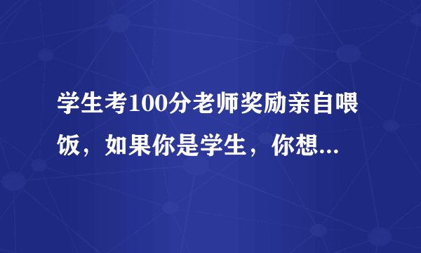 学生考100分老师奖励亲自喂饭，如果你是学生，你想要这种奖励吗？