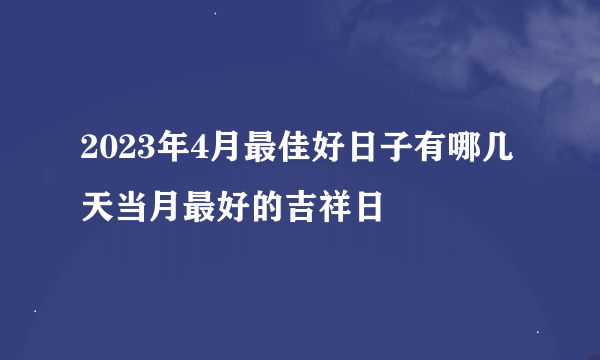 2023年4月最佳好日子有哪几天当月最好的吉祥日
