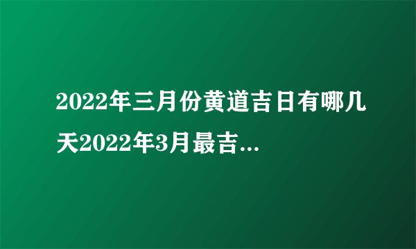 2022年三月份黄道吉日有哪几天2022年3月最吉利的日子一览表