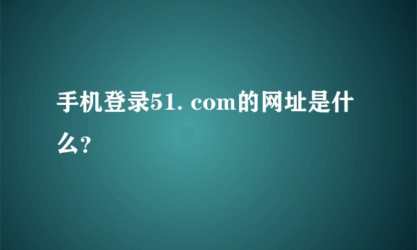 手机登录51. com的网址是什么？