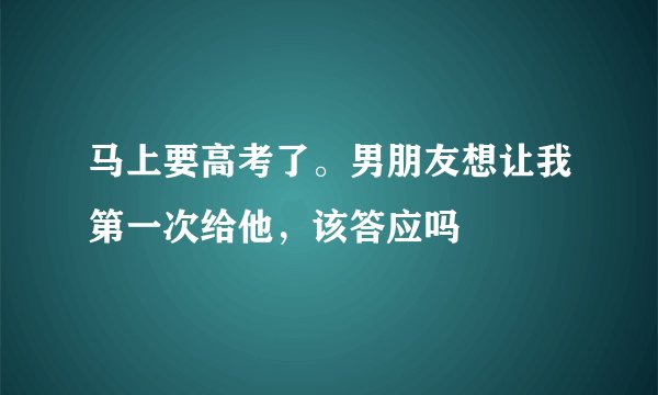 马上要高考了。男朋友想让我第一次给他，该答应吗