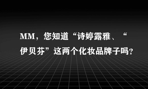 MM，您知道“诗婷露雅、“伊贝芬”这两个化妆品牌子吗？