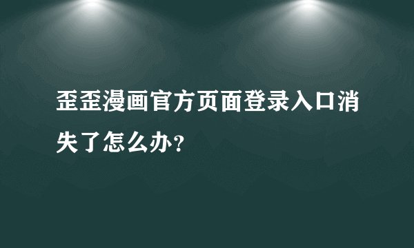 歪歪漫画官方页面登录入口消失了怎么办？