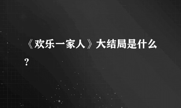 《欢乐一家人》大结局是什么?