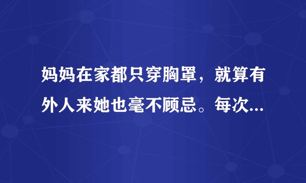 妈妈在家都只穿胸罩，就算有外人来她也毫不顾忌。每次有收物业费的来她都请他们进来。身上就穿胸罩。