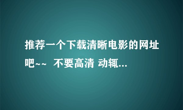 推荐一个下载清晰电影的网址吧~~  不要高清 动辄几个G的 下载太困难