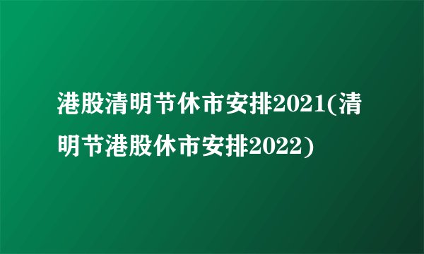 港股清明节休市安排2021(清明节港股休市安排2022)