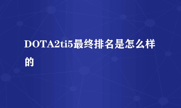 DOTA2ti5最终排名是怎么样的