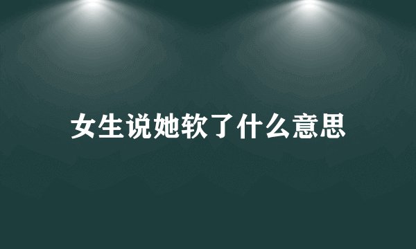 女生说她软了什么意思