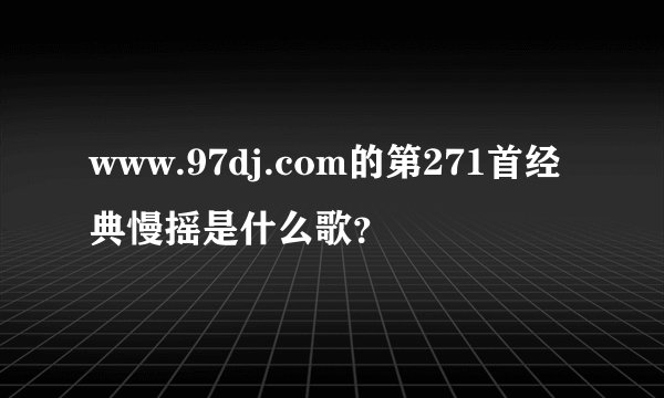 www.97dj.com的第271首经典慢摇是什么歌？