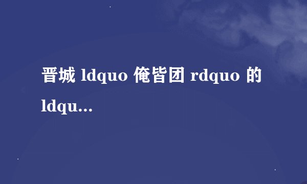 晋城 ldquo 俺皆团 rdquo 的 ldquo 俺皆人 rdquo