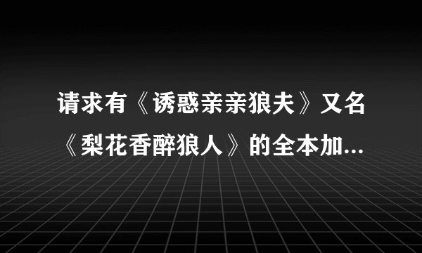 请求有《诱惑亲亲狼夫》又名《梨花香醉狼人》的全本加番外，和久雅阁的《法医小妾》全本的大侠。
