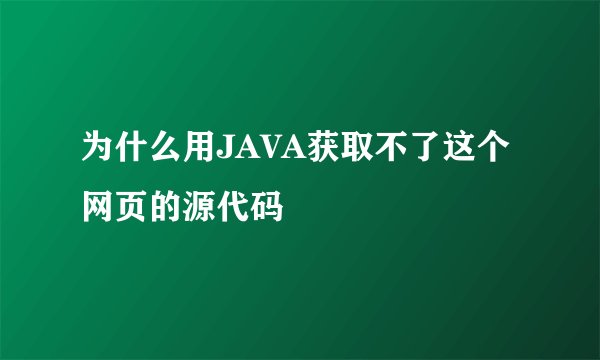 为什么用JAVA获取不了这个网页的源代码