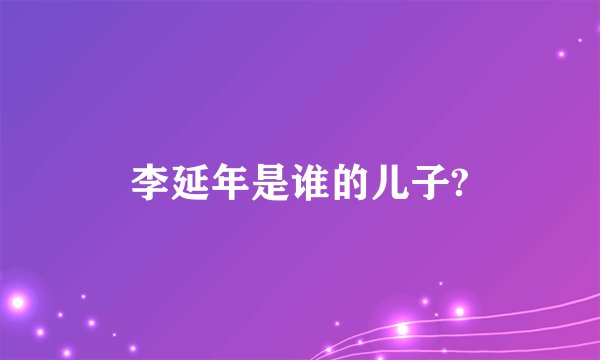 李延年是谁的儿子?