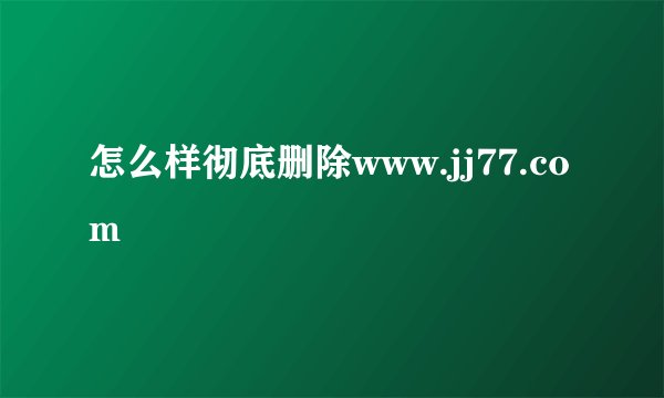 怎么样彻底删除www.jj77.com