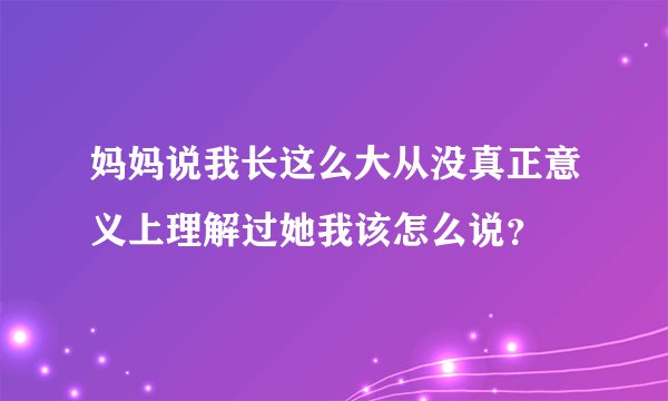 妈妈说我长这么大从没真正意义上理解过她我该怎么说？