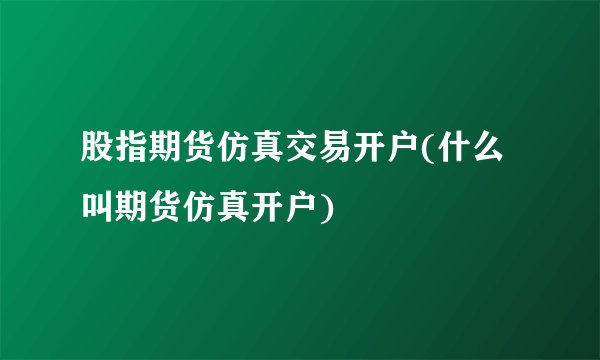 股指期货仿真交易开户(什么叫期货仿真开户)
